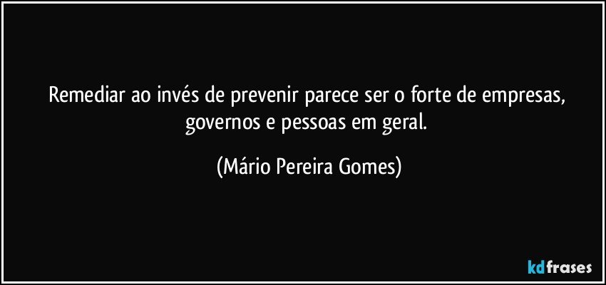 Remediar ao invés de prevenir parece ser o forte de empresas, governos e pessoas em geral. (Mário Pereira Gomes)