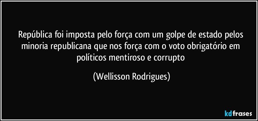 República foi imposta pelo força com um golpe de estado pelos minoria republicana que nos força com o voto obrigatório em políticos mentiroso e corrupto (Wellisson Rodrigues)
