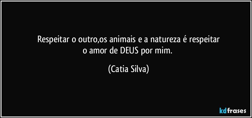 Respeitar o outro,os animais e a natureza é respeitar
o amor de DEUS por mim. (Catia Silva)