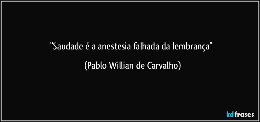 "Saudade é a anestesia falhada da lembrança" (Pablo Willian de Carvalho)