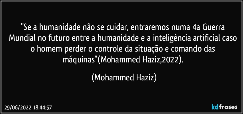 "Se a humanidade não se cuidar,  entraremos numa 4a Guerra Mundial  no futuro entre a humanidade e a inteligência artificial caso o homem perder o controle da situação e comando das máquinas"(Mohammed Haziz,2022). (Mohammed Haziz)