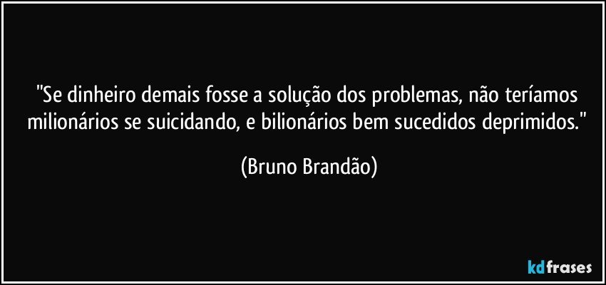 "Se dinheiro demais fosse a solução dos problemas, não teríamos milionários se suicidando,  e bilionários bem sucedidos deprimidos." (Bruno Brandão)