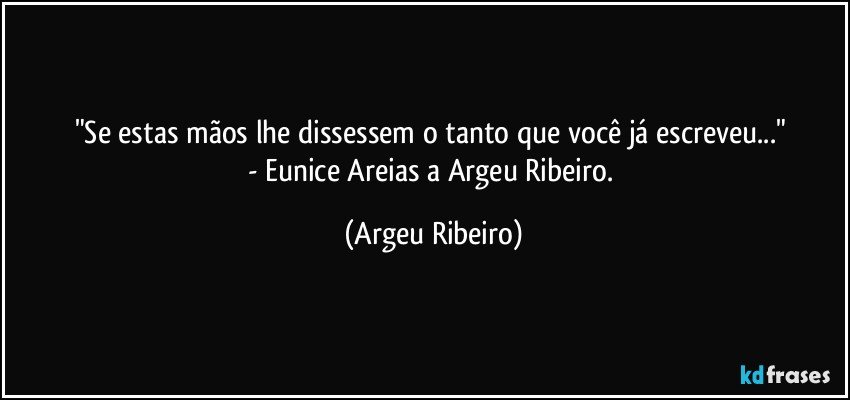 "Se estas mãos lhe dissessem o tanto que você já escreveu..." 
- Eunice Areias a Argeu Ribeiro. (Argeu Ribeiro)