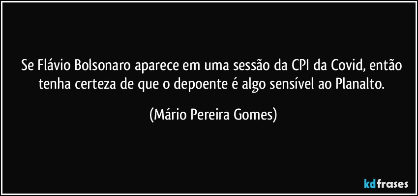 Se Flávio Bolsonaro aparece em uma sessão da CPI da Covid, então tenha certeza de que o depoente é algo sensível ao Planalto. (Mário Pereira Gomes)