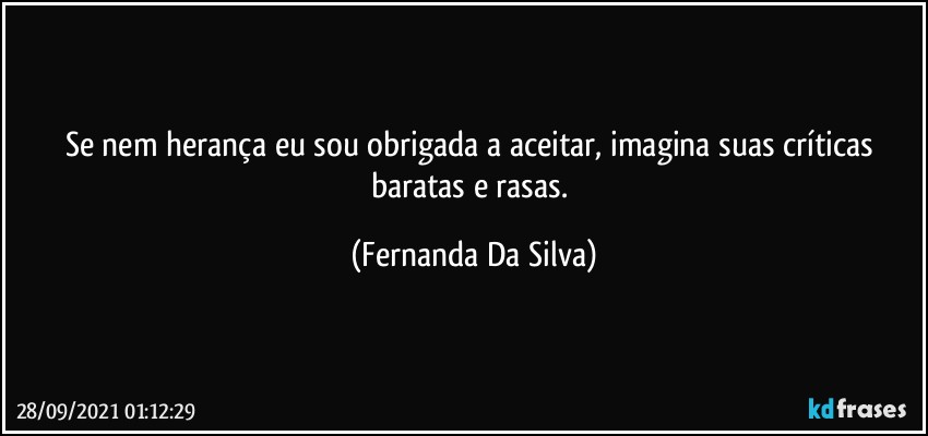 Se nem herança eu sou obrigada a aceitar,  imagina suas críticas baratas e rasas. (Fernanda Da Silva)