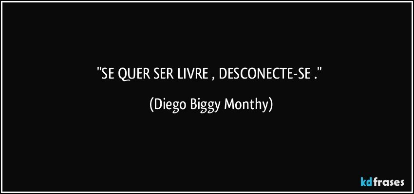 "SE QUER SER LIVRE , DESCONECTE-SE ." (Diego Biggy Monthy)