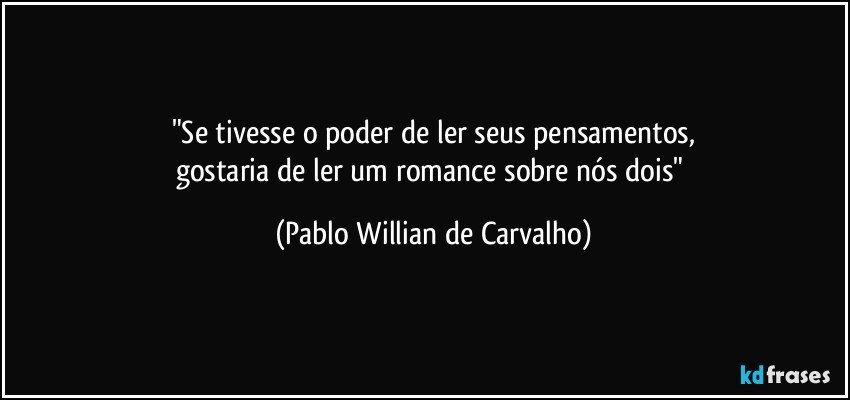 "Se tivesse o poder de ler seus pensamentos,
gostaria de ler um romance sobre nós dois" (Pablo Willian de Carvalho)