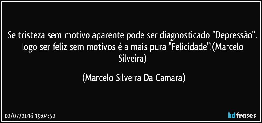 Se tristeza sem motivo aparente pode ser diagnosticado "Depressão", logo ser feliz sem motivos é a mais pura "Felicidade"!(Marcelo Silveira) (Marcelo Silveira Da Camara)