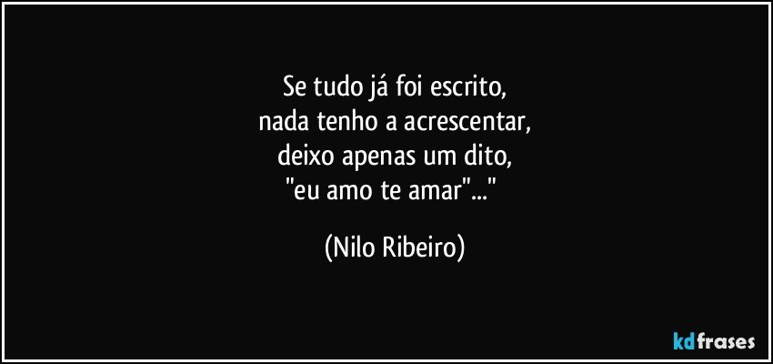 Se tudo já foi  escrito,
nada tenho a acrescentar,
deixo apenas um dito,
"eu amo te amar"..." (Nilo Ribeiro)