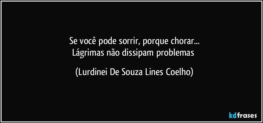 Se você pode sorrir, porque chorar...
Lágrimas não dissipam problemas (Lurdinei De Souza Lines Coelho)