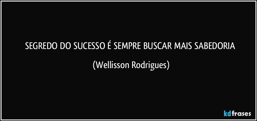 SEGREDO   DO   SUCESSO É SEMPRE  BUSCAR MAIS SABEDORIA (Wellisson Rodrigues)