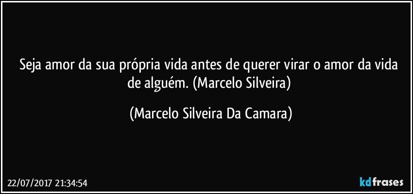 Seja amor da sua própria vida antes de querer virar o amor da vida de alguém. (Marcelo Silveira) (Marcelo Silveira Da Camara)