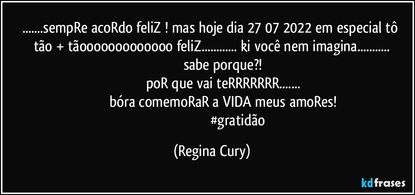 ...sempRe acoRdo feliZ ! mas hoje  dia 27/07/ 2022 em especial tô  tão  + tãooooooooooooo feliZ... ki você nem imagina...
                      sabe porque?!
                        poR que vai teRRRRRRR...
                        bóra comemoRaR a VIDA  meus amoRes!
                                                           #gratidão (Regina Cury)