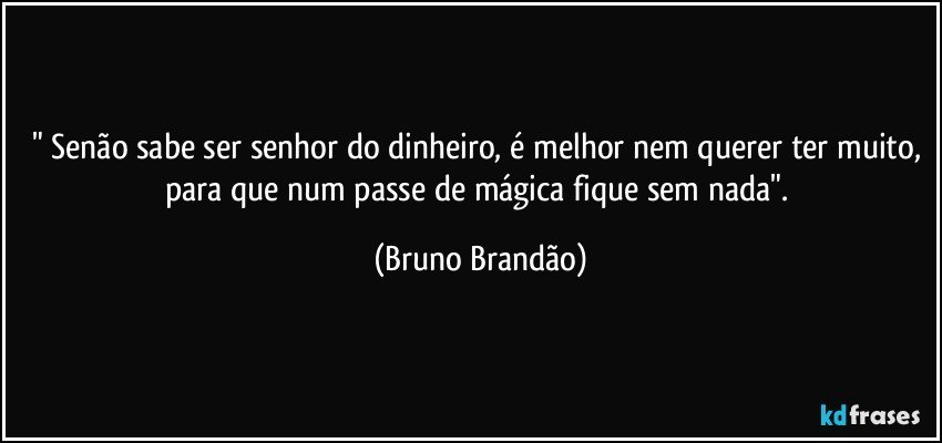 " Senão sabe ser senhor do dinheiro, é melhor nem querer ter muito, para que num passe de mágica fique sem nada". (Bruno Brandão)