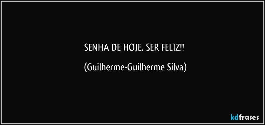SENHA DE HOJE. SER FELIZ!! (Guilherme-Guilherme Silva)