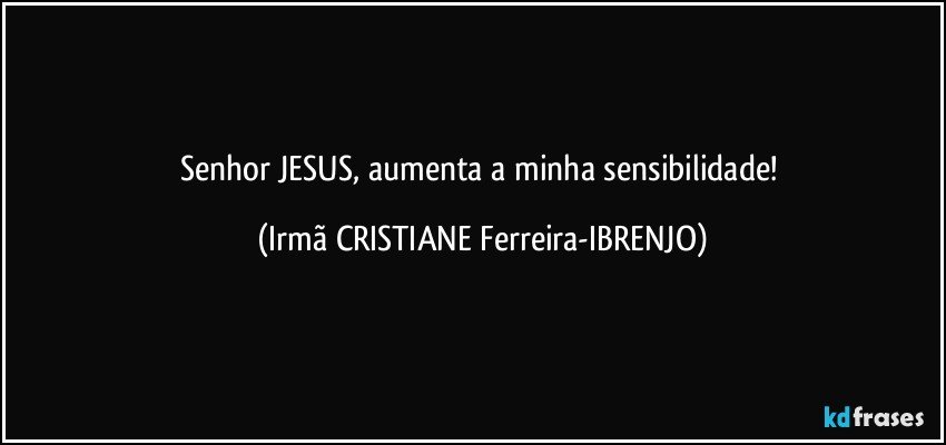 Senhor JESUS, aumenta a minha sensibilidade! (Irmã CRISTIANE Ferreira-IBRENJO)
