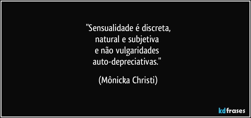 "Sensualidade é discreta,
natural e subjetiva 
e não vulgaridades 
auto-depreciativas." (Mônicka Christi)