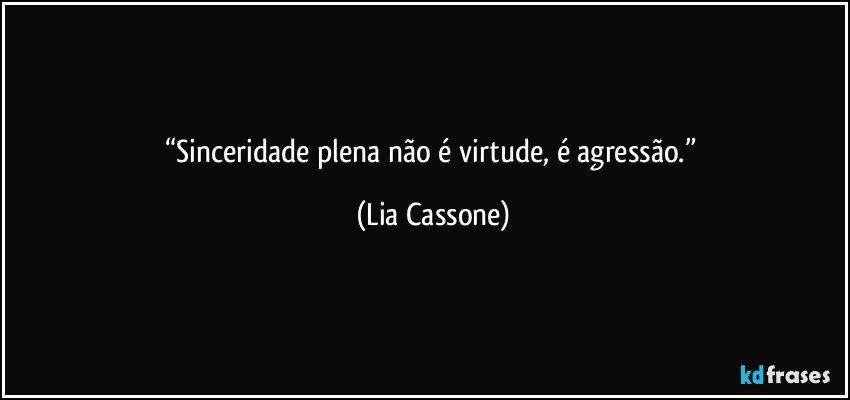 “Sinceridade plena não é virtude, é agressão.” (Lia Cassone)