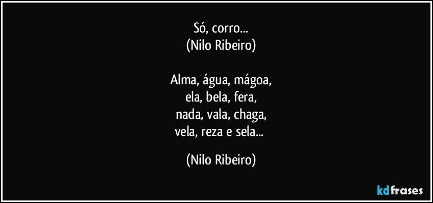 Só, corro...
(Nilo Ribeiro)

Alma, água, mágoa,
ela, bela, fera,
nada, vala, chaga,
vela, reza e sela... (Nilo Ribeiro)