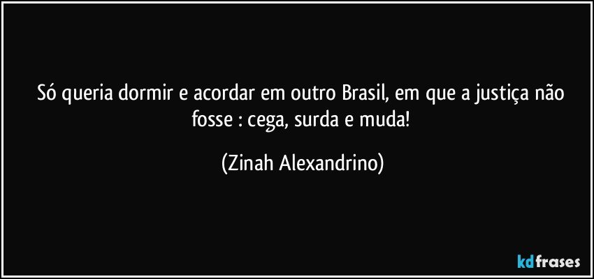 Só queria dormir e acordar em outro Brasil, em que a justiça não fosse : cega, surda e muda! (Zinah Alexandrino)