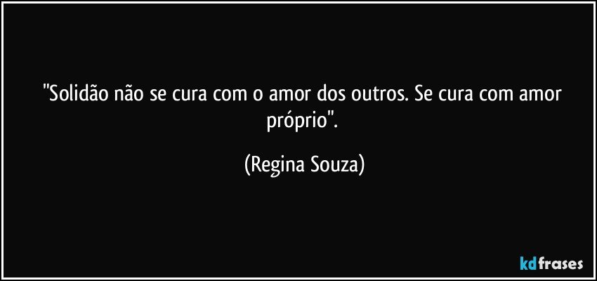 "Solidão não se cura com o amor dos outros. Se cura com amor próprio". (Regina Souza)