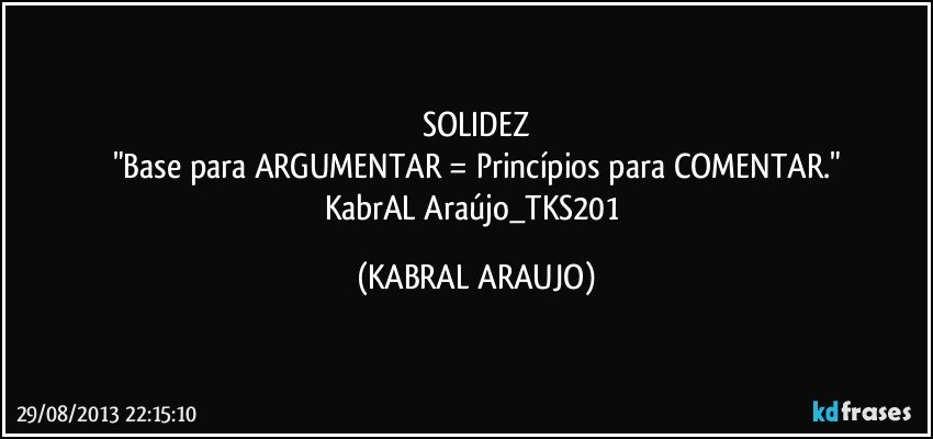 SOLIDEZ
"Base para ARGUMENTAR = Princípios para COMENTAR."
KabrAL Araújo_TKS201 (KABRAL ARAUJO)
