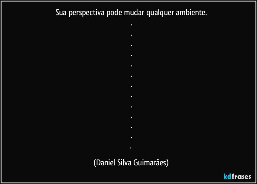 Sua perspectiva pode mudar qualquer ambiente.
.
.
.
.
.
.
.
.
.
.
.
.
. (Daniel Silva Guimarães)