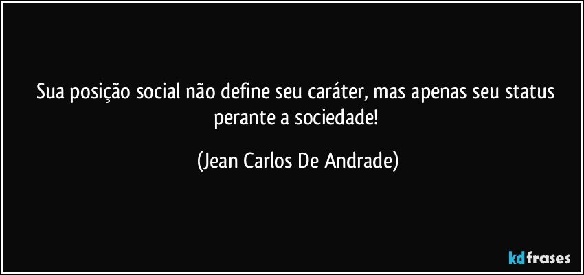 Sua posição social não define seu caráter, mas apenas seu status perante a sociedade! (Jean Carlos De Andrade)