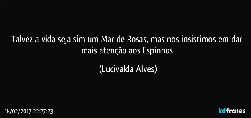 Talvez a vida seja sim um Mar de Rosas, mas nos insistimos em dar mais atenção aos Espinhos (Lucivalda Alves)
