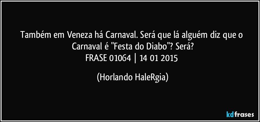 Também em Veneza há Carnaval. Será que lá alguém diz que o Carnaval é "Festa do Diabo"? Será?
FRASE 01064 | 14/01/2015 (Horlando HaleRgia)