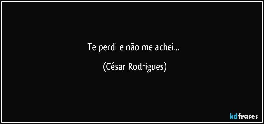 Te perdi e não me achei... (César Rodrigues)
