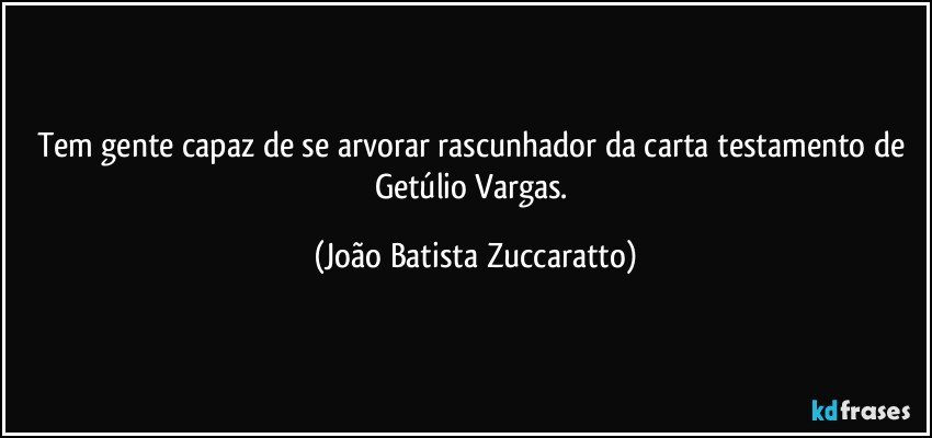 Tem gente capaz de se arvorar rascunhador da carta testamento de Getúlio Vargas. (João Batista Zuccaratto)