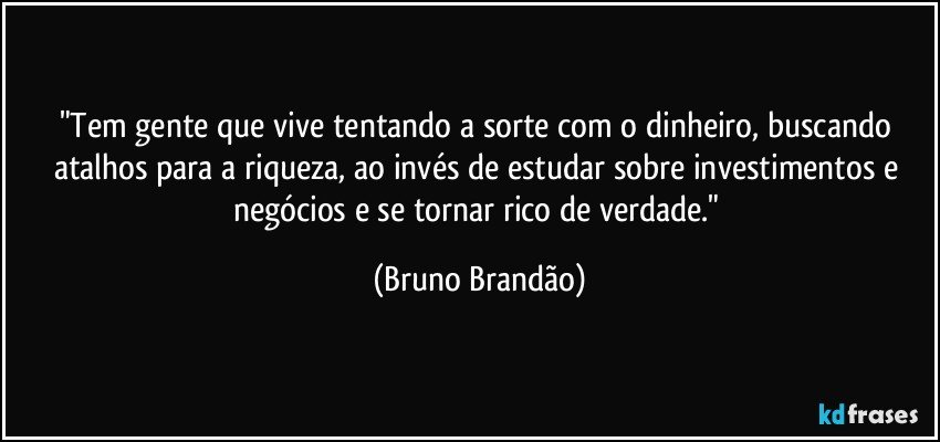 "Tem gente que vive tentando a sorte com o dinheiro, buscando atalhos para a riqueza, ao invés de estudar sobre investimentos e negócios e se tornar rico de verdade." (Bruno Brandão)