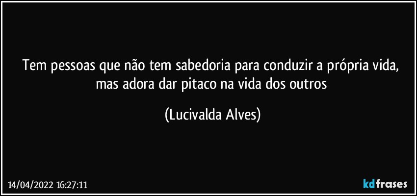 Tem pessoas que não tem sabedoria para conduzir a própria vida, mas adora dar pitaco na vida dos outros (Lucivalda Alves)