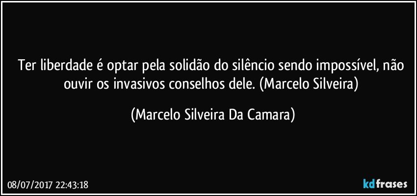 Ter liberdade é optar pela solidão do silêncio sendo impossível, não ouvir os invasivos conselhos dele. (Marcelo Silveira) (Marcelo Silveira Da Camara)