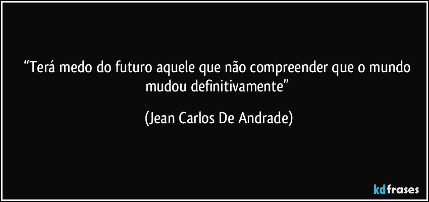 “Terá medo do futuro aquele que não compreender que o mundo mudou definitivamente” (Jean Carlos De Andrade)