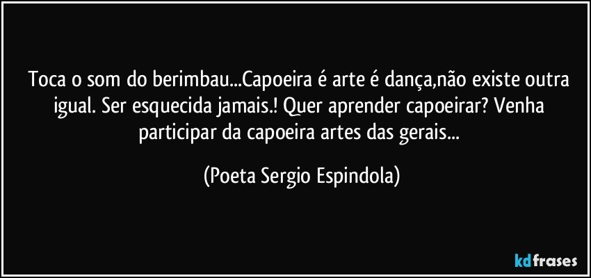 Toca o som do berimbau...Capoeira é arte é dança,não existe outra igual. Ser esquecida jamais.! Quer aprender capoeirar? Venha participar da capoeira artes das gerais... (Poeta Sergio Espindola)