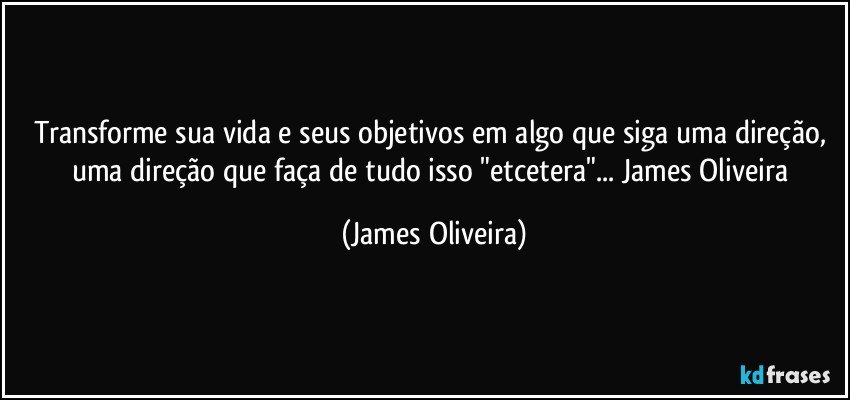 Transforme sua vida e seus objetivos em algo que siga uma direção, uma direção que faça de tudo isso "etcetera"...  James Oliveira (James Oliveira)