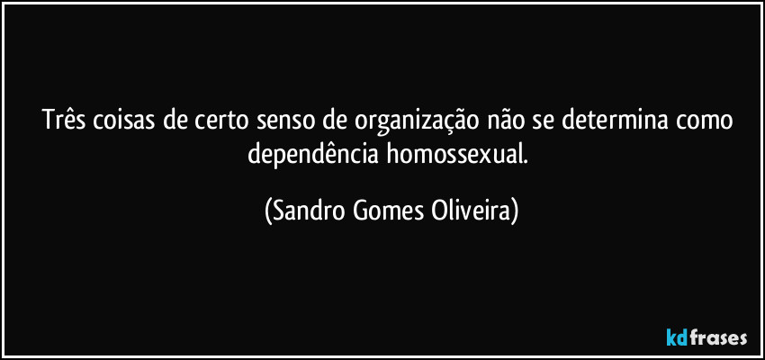 Três coisas de certo senso de organização não se determina como dependência homossexual. (Sandro Gomes Oliveira)