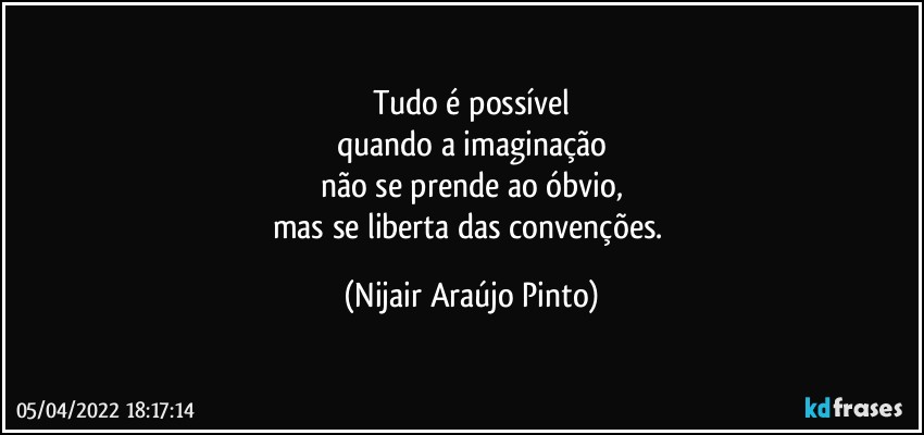 Tudo é possível
quando a imaginação
não se prende ao óbvio,
mas se liberta das convenções. (Nijair Araújo Pinto)
