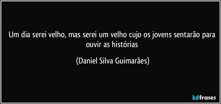 Um dia serei velho, mas serei um velho cujo os jovens sentarão para ouvir as histórias (Daniel Silva Guimarães)