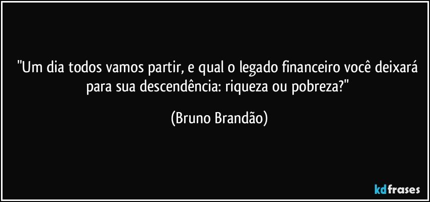 "Um dia todos vamos partir, e qual o legado financeiro você deixará para sua descendência: riqueza ou pobreza?" (Bruno Brandão)