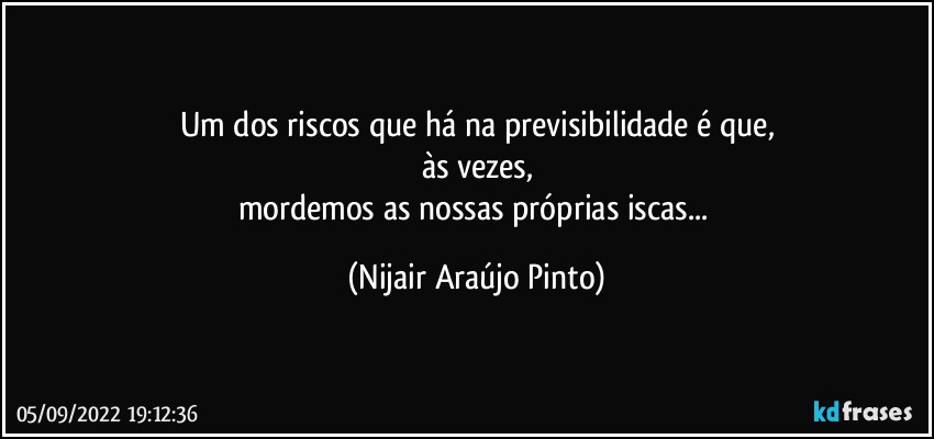 Um dos riscos que há na previsibilidade é que,
às vezes,
mordemos as nossas próprias iscas... (Nijair Araújo Pinto)