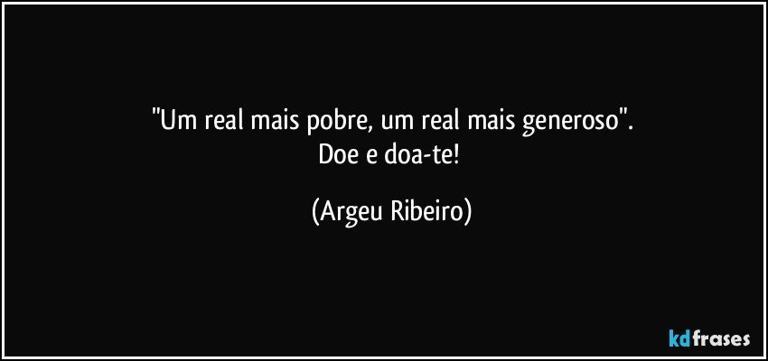 "Um real mais pobre, um real mais generoso".
Doe e doa-te! (Argeu Ribeiro)