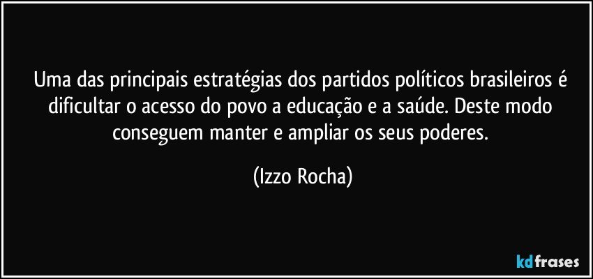 Uma das principais estratégias dos partidos políticos brasileiros é dificultar o acesso do povo a educação e a saúde. Deste modo conseguem manter e ampliar os seus poderes. (Izzo Rocha)