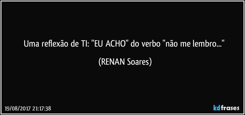 Uma reflexão de TI: "EU ACHO" do verbo "não me lembro..." (RENAN Soares)