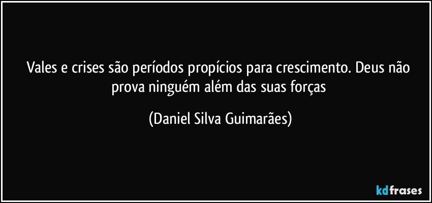 Vales e crises são períodos propícios para crescimento. Deus não prova ninguém além das suas forças (Daniel Silva Guimarães)