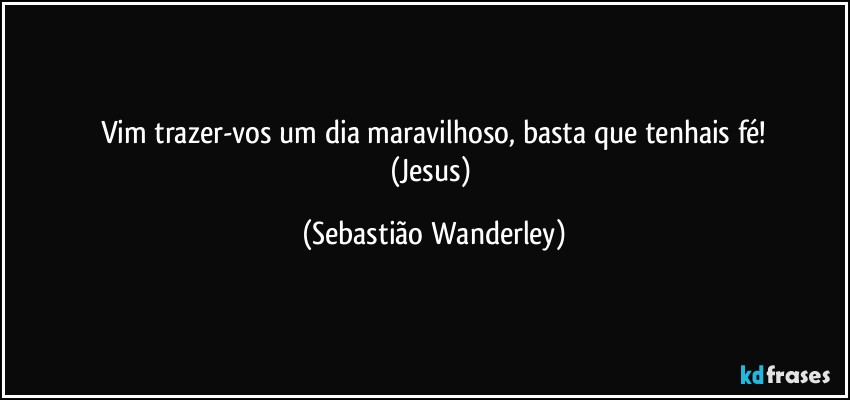 Vim trazer-vos um dia maravilhoso, basta que tenhais fé!
(Jesus) (Sebastião Wanderley)