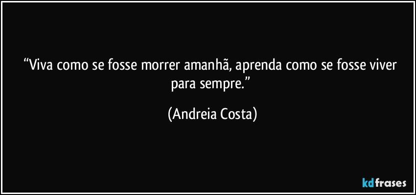 “Viva como se fosse morrer amanhã, aprenda como se fosse viver para sempre.” (Andreia Costa)