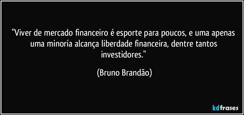 "Viver de mercado financeiro é esporte para poucos, e uma apenas uma minoría alcança liberdade financeira, dentre tantos investidores." (Bruno Brandão)